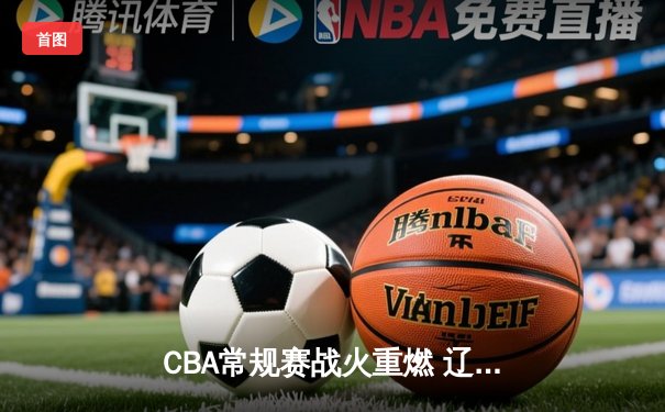 CBA常规赛战火重燃 辽宁力克广东迎开门红