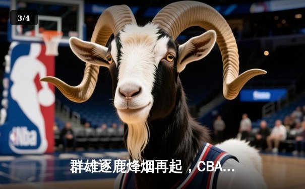 群雄逐鹿烽烟再起，CBA常规赛收官阶段激战正酣 - 3