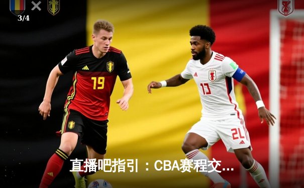 直播吧指引：CBA赛程交易信息一览，辽宁本钢卫冕之路遇强敌挑战 - 3