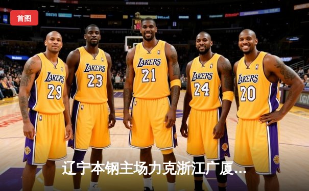 辽宁本钢主场力克浙江广厦 赵继伟全能表现引领卫冕冠军逆转