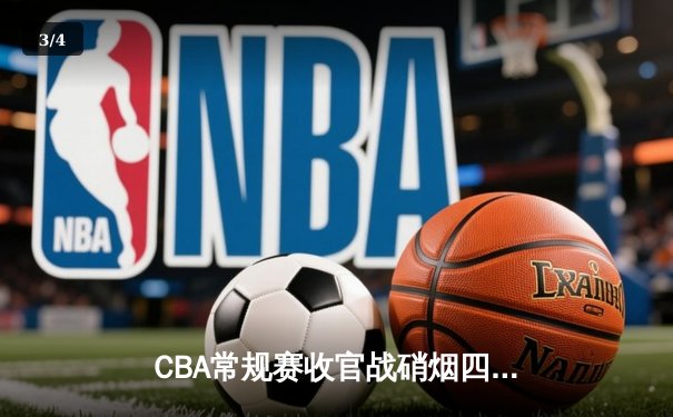 CBA常规赛收官战硝烟四起，辽宁力克广东锁定榜首，新疆上演惊天逆转 - 3