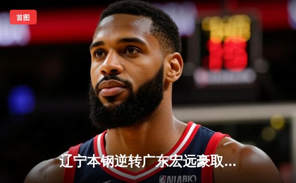 辽宁本钢逆转广东宏远豪取八连胜 赵继伟末节独砍15分定乾坤