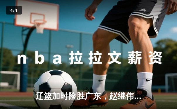辽篮加时险胜广东，赵继伟关键三分锁定胜局——CBA焦点战数据全解析 - 4
