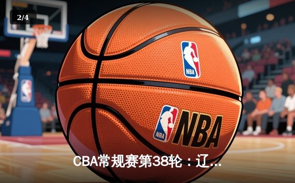 CBA常规赛第38轮：辽宁险胜广东锁定榜首 赵继伟砍28分创赛季新高 - 2