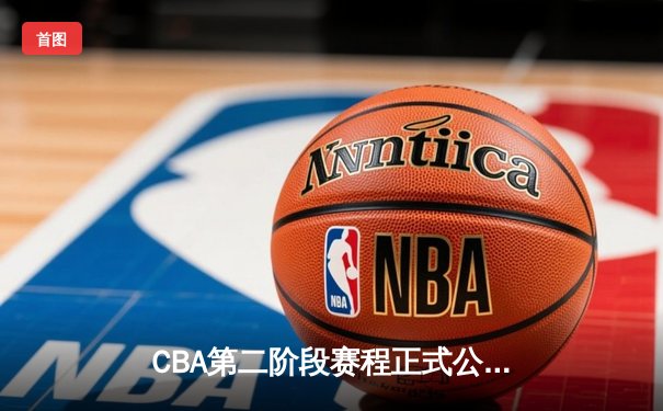 CBA第二阶段赛程正式公布 辽宁广东迎关键卡位战 新疆主场蓄势待发