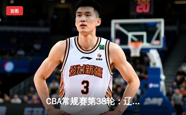 CBA常规赛第38轮：辽宁本钢大胜广东宏远，张镇麟砍下35分引领进攻高潮
