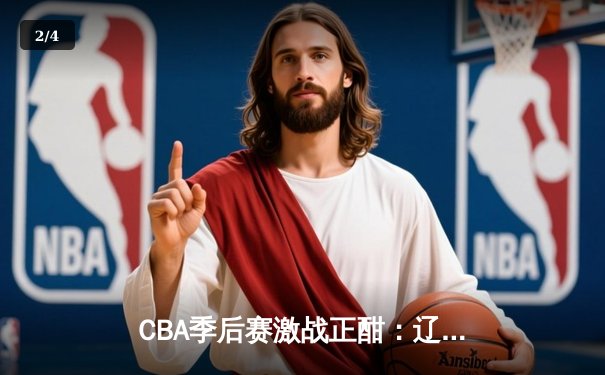 CBA季后赛激战正酣：辽宁逆转广东夺赛点 赵继伟末节15分定乾坤 - 2