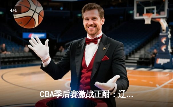 CBA季后赛激战正酣：辽宁逆转广东夺赛点 赵继伟末节15分定乾坤 - 4