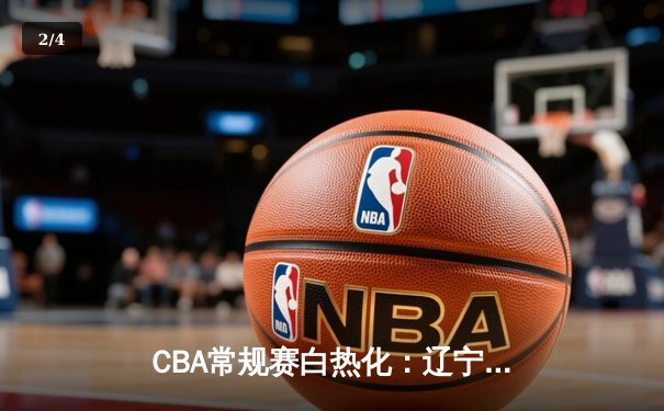CBA常规赛白热化：辽宁本钢力克广东宏远，赵继伟关键三分锁定胜局 - 2