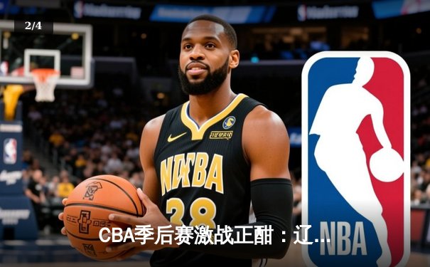 CBA季后赛激战正酣：辽宁力克广东取开门红，赵继伟全能表现成关键 - 2