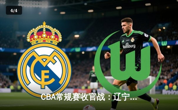 CBA常规赛收官战：辽宁力克广东锁定榜首 郭艾伦关键突破定乾坤 - 4