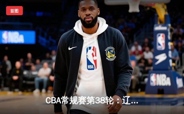 CBA常规赛第38轮：辽宁力克广东豪取八连胜 赵继伟砍28分制霸全场