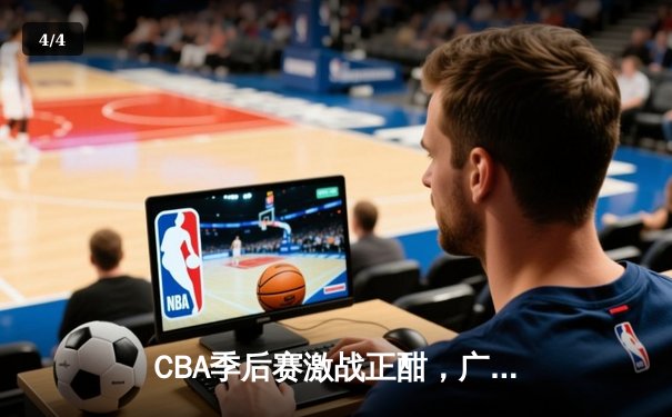 CBA季后赛激战正酣，广东宏远逆转浙江广厦挺进四强 - 4