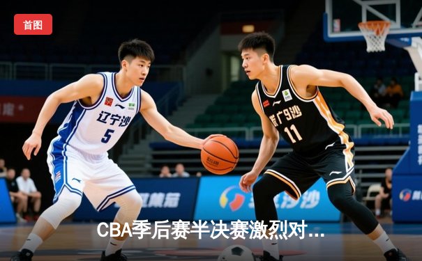 CBA季后赛半决赛激烈对决，广东宏远加时险胜辽宁本钢