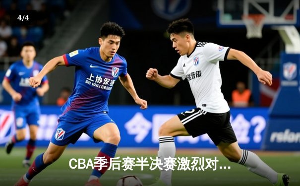 CBA季后赛半决赛激烈对决，广东宏远加时险胜辽宁本钢 - 4