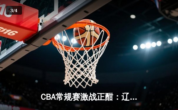 CBA常规赛激战正酣：辽宁本钢险胜广东东莞大益，张镇麟关键三分锁定胜局 - 3