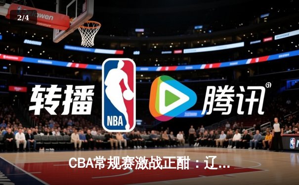 CBA常规赛激战正酣：辽宁轻取广东取五连胜，赵继伟22+10统治攻防 - 2
