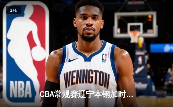 CBA常规赛辽宁本钢加时险胜广东宏远，赵继伟关键三分锁定胜局 - 2