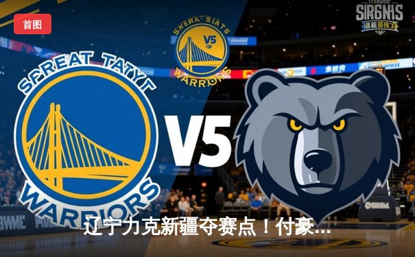 辽宁力克新疆夺赛点！付豪31分创生涯新高 赵继伟准三双掌控全局