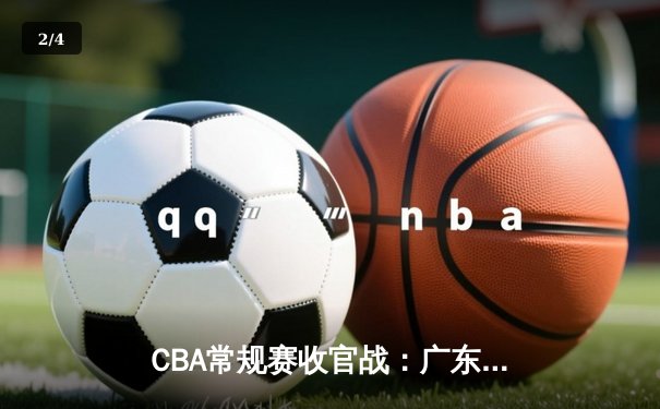 CBA常规赛收官战：广东华南虎力克辽宁本钢，赵睿砍下28分带领球队锁定季后赛主场优势 - 2