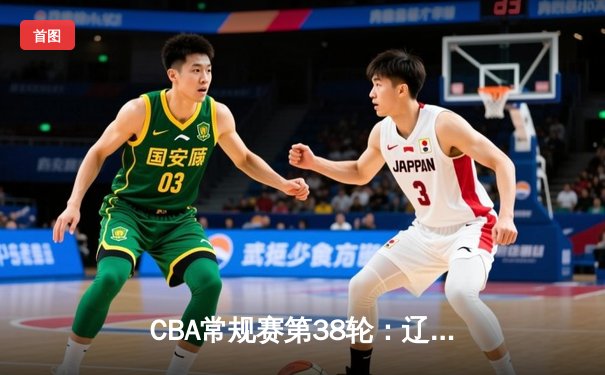 CBA常规赛第38轮：辽宁本钢加时险胜广东宏远 赵继伟关键三分锁定胜局