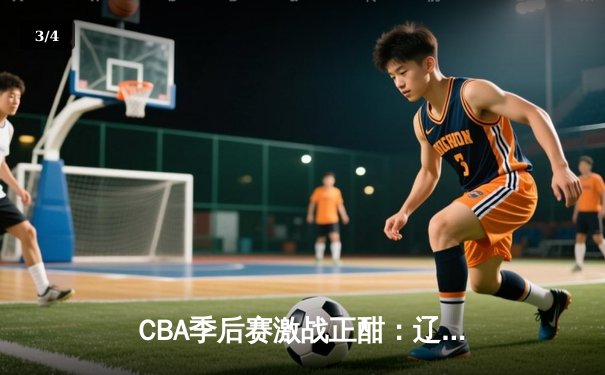 CBA季后赛激战正酣：辽宁力克广东夺赛点，赵继伟30分创生涯新高 - 3