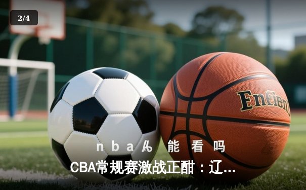 CBA常规赛激战正酣：辽宁本钢豪取六连胜，广东华南虎遭遇客场失利 - 2