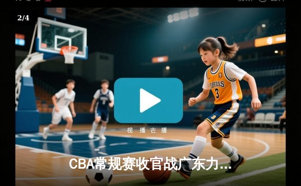 CBA常规赛收官战广东力克新疆 赵睿关键时刻爆发率队锁定季后赛主场优势 - 2