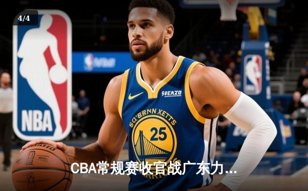 CBA常规赛收官战广东力克新疆 赵睿关键时刻爆发率队锁定季后赛主场优势 - 4