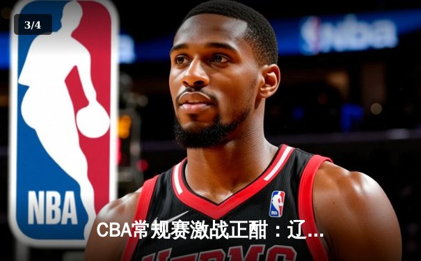 CBA常规赛激战正酣：辽宁险胜广东，赵继伟关键三分定乾坤 - 3