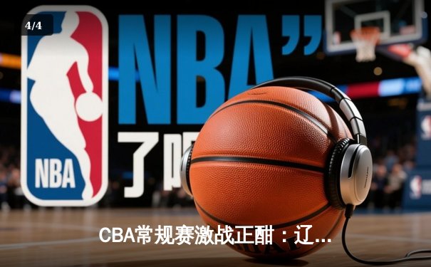 CBA常规赛激战正酣：辽宁险胜广东，赵继伟关键三分定乾坤 - 4