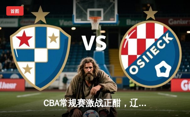 CBA常规赛激战正酣，辽宁本钢力克广东宏远，赵继伟砍下30分助队登顶积分榜
