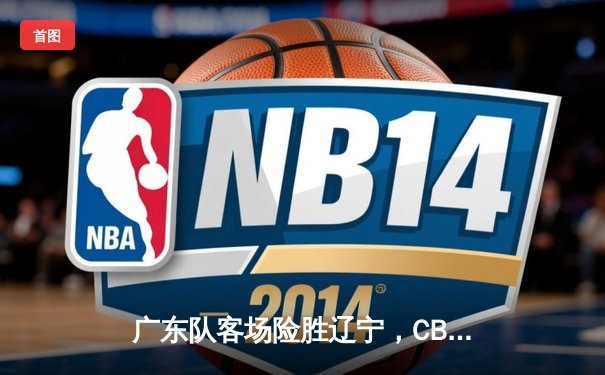 广东队客场险胜辽宁，CBA季后赛半决赛首回合上演巅峰对决