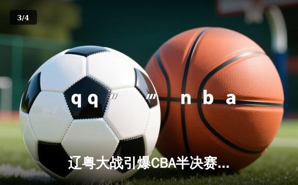 辽粤大战引爆CBA半决赛 张镇麟34分辽宁加时逆转广东夺赛点 - 3