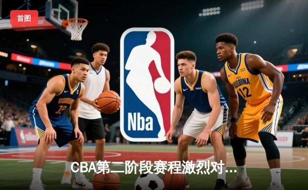 CBA第二阶段赛程激烈对决：辽宁力克广东，赵继伟关键三分定胜局