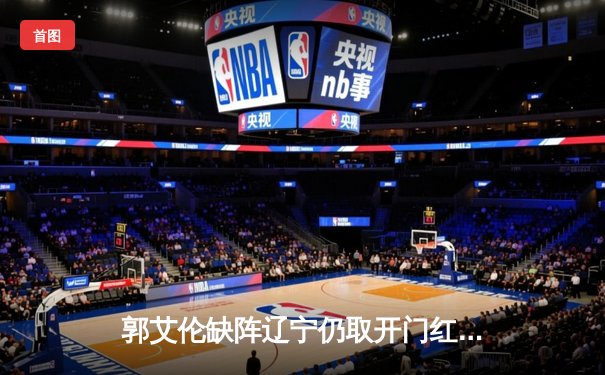 郭艾伦缺阵辽宁仍取开门红，张镇麟25分率队力克南京同曦