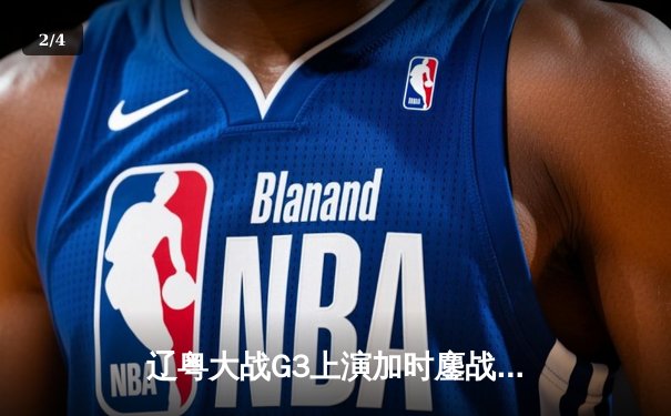 辽粤大战G3上演加时鏖战，辽宁本钢逆转广东宏远夺赛点 - 2