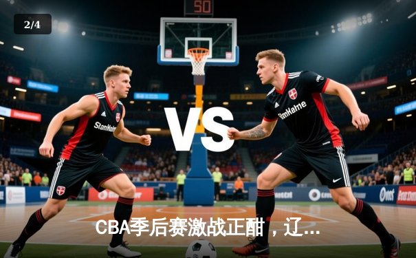 CBA季后赛激战正酣，辽粤大战上演巅峰对决，赵继伟关键三分锁定胜局 - 2