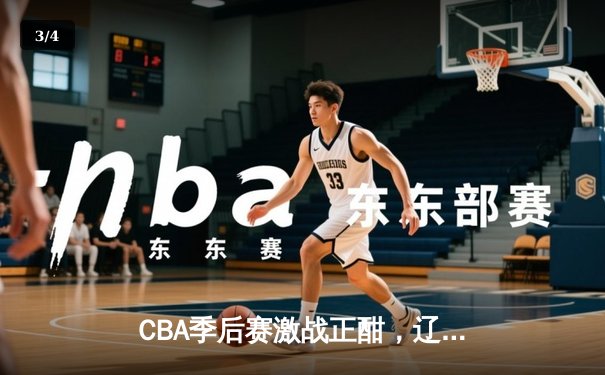 CBA季后赛激战正酣，辽粤大战上演巅峰对决，赵继伟关键三分锁定胜局 - 3