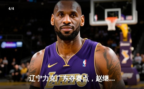 辽宁力克广东夺赛点，赵继伟关键三分定乾坤 - 4