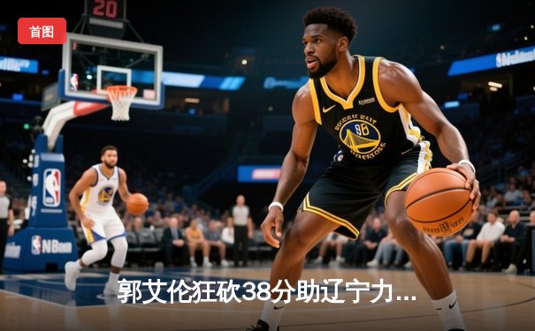 郭艾伦狂砍38分助辽宁力克广东，CBA总决赛首战上演神仙打架