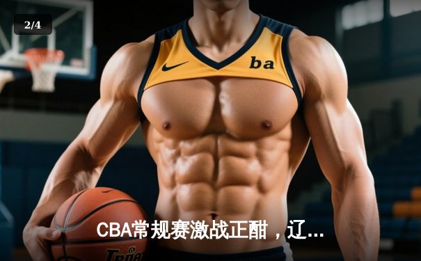 CBA常规赛激战正酣，辽宁力克广东赢下榜首大战 - 2