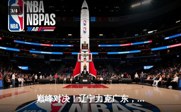 巅峰对决！辽宁力克广东，张镇麟狂砍35分助球队夺赛点 - 3