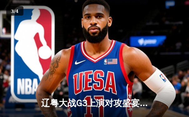 辽粤大战G3上演对攻盛宴，辽宁本钢客场险胜广东宏远夺赛点 - 3