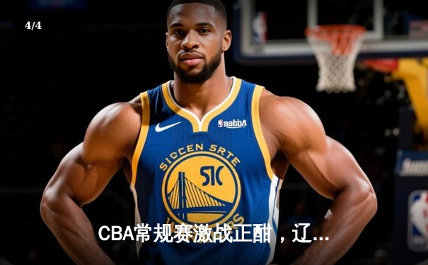 CBA常规赛激战正酣，辽宁力克广东豪取八连胜，赵继伟关键三分定乾坤 - 4