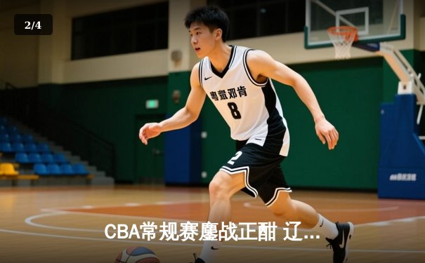 CBA常规赛鏖战正酣 辽粤双雄强势领跑积分榜 - 2