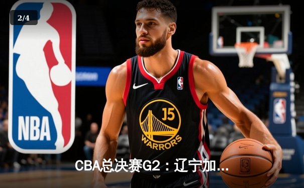 CBA总决赛G2：辽宁加时险胜广东 赵继伟30+12率队2-0领先 - 2