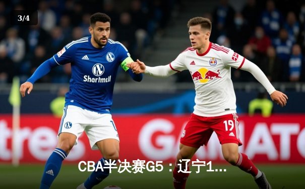 CBA半决赛G5：辽宁110-108险胜广东，赵继伟28分加关键三分 - 3