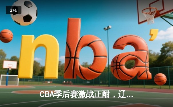 CBA季后赛激战正酣，辽宁本钢力克浙江广厦夺关键赛点 - 2