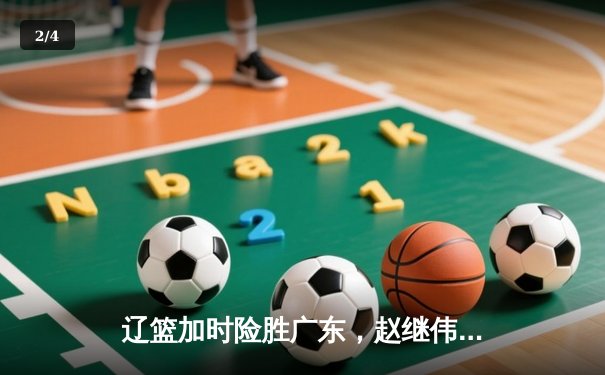 辽篮加时险胜广东，赵继伟33分导演逆转好戏，张镇麟犯满离场 - 2